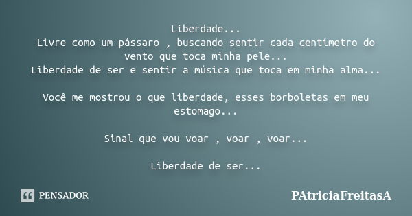 Liberdade... Livre como um pássaro , buscando sentir cada centímetro do vento que toca minha pele... Liberdade de ser e sentir a música que toca em minha alma..... Frase de patriciafreitasa.