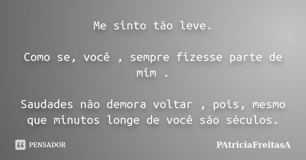 Me sinto tão leve. Como se, você , sempre fizesse parte de mim . Saudades não demora voltar , pois, mesmo que minutos longe de você são séculos.... Frase de patriciafreitasa.