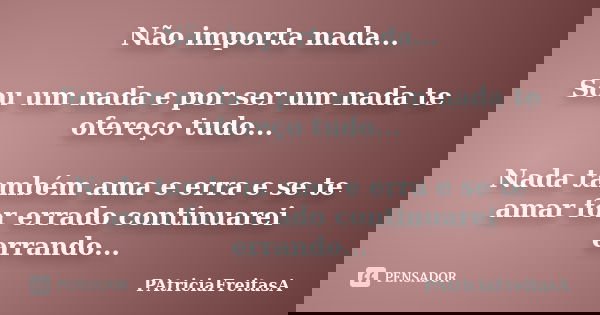 Não importa nada... Sou um nada e por ser um nada te ofereço tudo... Nada também ama e erra e se te amar for errado continuarei errando...... Frase de patriciafreitasa.