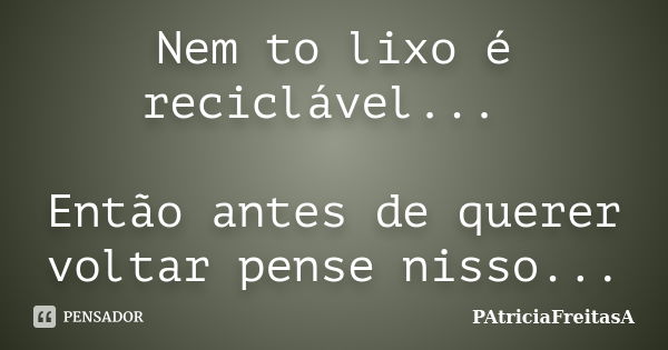 Nem to lixo é reciclável... Então antes de querer voltar pense nisso...... Frase de patriciafreitasa.