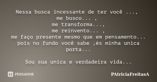 Nessa busca incessante de ter você ..., me busco... , me transforma..., me reinvento... , me faço presente mesmo que em pensamento... pois no fundo você sabe ,é... Frase de patriciafreitasa.