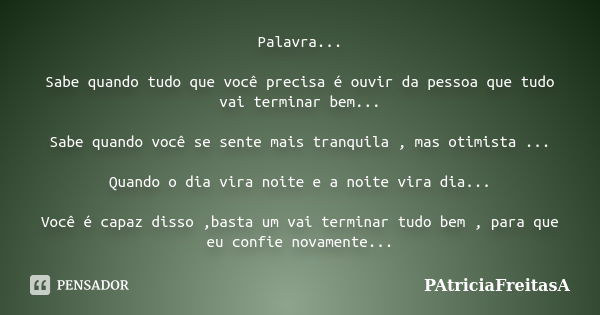 Palavra... Sabe quando tudo que você precisa é ouvir da pessoa que tudo vai terminar bem... Sabe quando você se sente mais tranquila , mas otimista ... Quando o... Frase de patriciafreitasa.