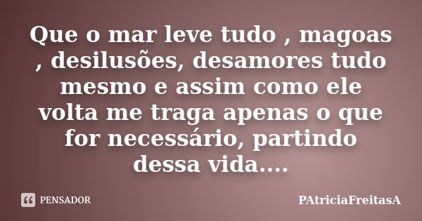 Que o mar leve tudo , magoas , desilusões, desamores tudo mesmo e assim como ele volta me traga apenas o que for necessário, partindo dessa vida....... Frase de patriciafreitasa.