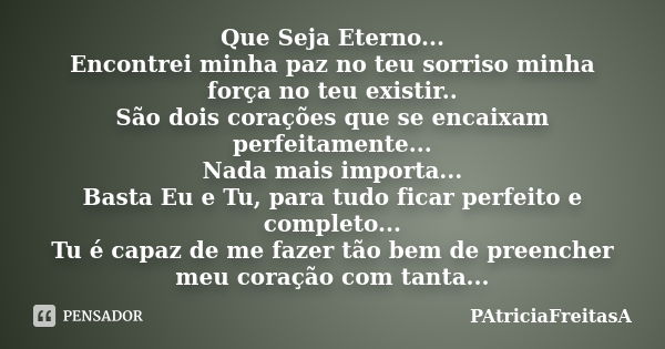 Que Seja Eterno... Encontrei minha paz no teu sorriso minha força no teu existir.. São dois corações que se encaixam perfeitamente... Nada mais importa... Basta... Frase de PAtriciaFreitasA.