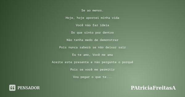 Se ao menos. Hoje, hoje apostei minha vida Você não faz ideia Do que sinto por dentro Não tenha medo de demonstrar Pois nunca saberá se não deixar sair Eu te am... Frase de patriciafreitasa.