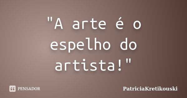 "A arte é o espelho do artista!"... Frase de PatriciaKretikouski.