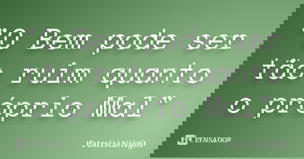 "O Bem pode ser tão ruim quanto o próprio Mal"... Frase de PatriciaNight.