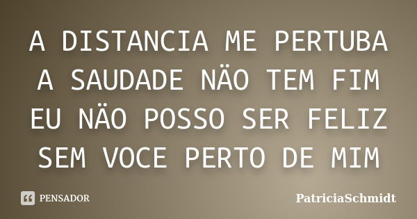 A DISTANCIA ME PERTUBA A SAUDADE NÄO TEM FIM EU NÄO POSSO SER FELIZ SEM VOCE PERTO DE MIM... Frase de PatriciaSchmidt.