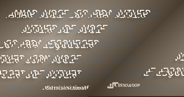 AMAR VOCE SO PRA VIVER VIVER DE VOCE SO PRA ESQUECER VIVER COM VOCE E ESQUECER DE VIVER... Frase de PatriciaSchmidt.