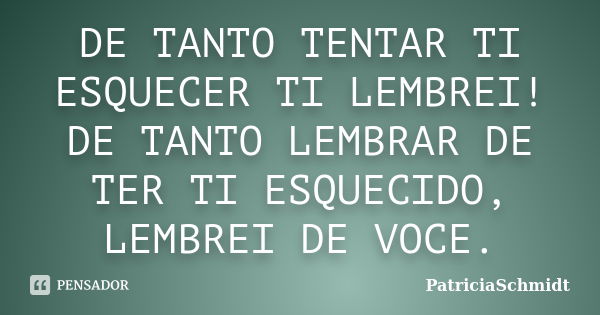 DE TANTO TENTAR TI ESQUECER TI LEMBREI! DE TANTO LEMBRAR DE TER TI ESQUECIDO, LEMBREI DE VOCE.... Frase de PatriciaSchmidt.