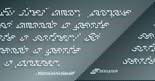 Eu irei amar, porque só amando a gente sente o sofrer! Só sofrendo a gente sente o prazer.... Frase de PatriciaSchmidt.