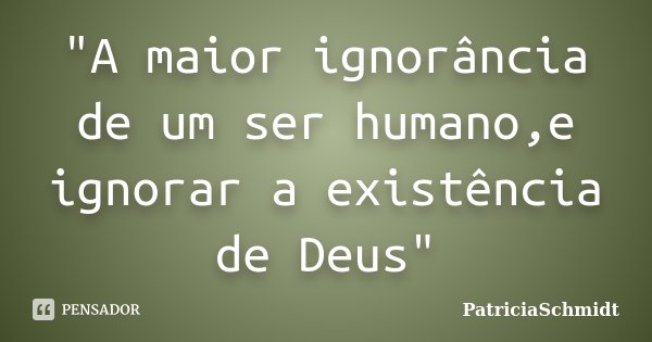 "A maior ignorância de um ser humano,e ignorar a existência de Deus"... Frase de PatriciaSchmidt.