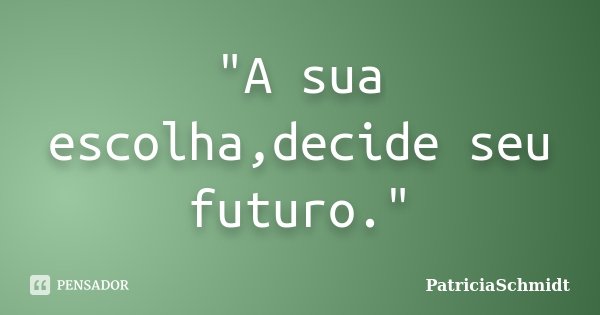 "A sua escolha,decide seu futuro."... Frase de PatriciaSchmidt.