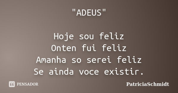 "ADEUS" Hoje sou feliz Onten fui feliz Amanha so serei feliz Se ainda voce existir.... Frase de PatriciaSchmidt.