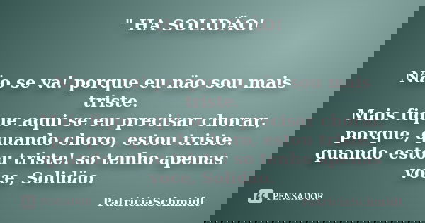 " HA SOLIDÄO! Näo se va! porque eu näo sou mais triste. Mais fique aqui se eu precisar chorar, porque, quando choro, estou triste. quando estou triste! so ... Frase de PatriciaSchmidt.