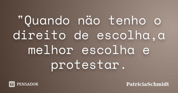 "Quando näo tenho o direito de escolha,a melhor escolha e protestar.... Frase de PatriciaSchmidt.