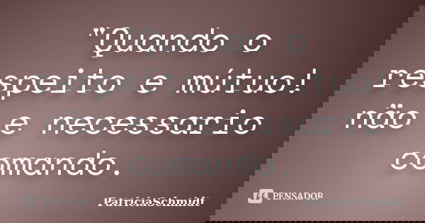 "Quando o respeito e mútuo! näo e necessario comando.... Frase de PatriciaSchmidt.