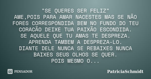 "SE QUERES SER FELIZ" AME,POIS PARA AMAR NACESTES MAS SE NÄO FORES CORRESPONDIDA BEM NO FUNDO DO TEU CORACÄO DEIXE TUA PAIXÄO ESCONDIDA. SE AQUELE QUE... Frase de PatriciaSchmidt.