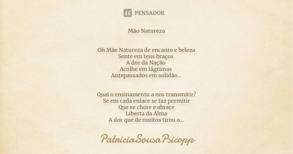 Mão Natureza Oh Mãe Natureza de encanto e beleza Sente em teus braços A dor da Nação Acolhe em lágrimas Antepassados em solidão... Qual o ensinamento a nos tran... Frase de PatriciaSousaPsicopp.