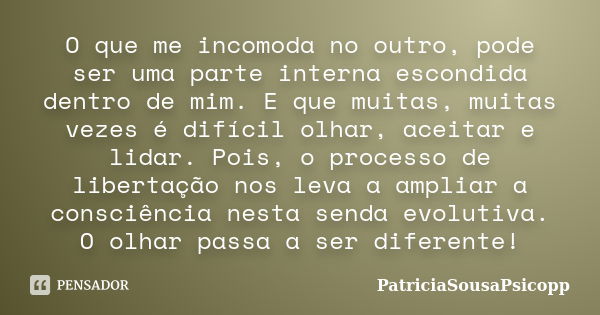 O que me incomoda no outro, pode ser uma parte interna escondida dentro de mim. E que muitas, muitas vezes é difícil olhar, aceitar e lidar. Pois, o processo de... Frase de PatriciaSousaPsicopp.