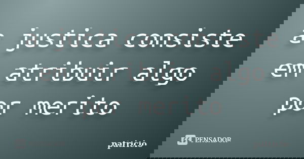 a justica consiste em atribuir algo por merito... Frase de patricio.