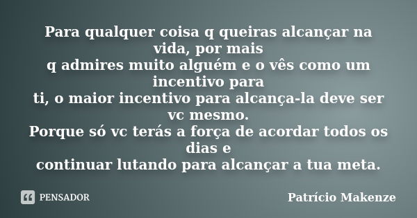 Para qualquer coisa q queiras alcançar na vida, por mais q admires muito alguém e o vês como um incentivo para ti, o maior incentivo para alcança-la deve ser vc... Frase de Patrício Makenze.