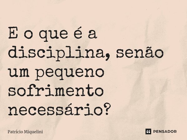 E o que é a disciplina, senão um pequeno sofrimento necessário?... Frase de Patrício Miquelini.