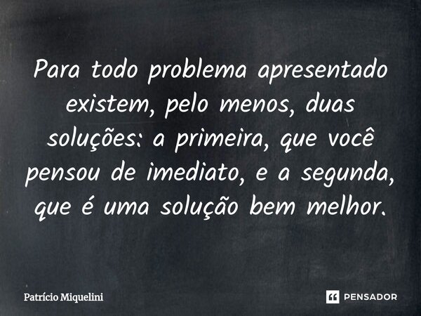 Para todo problema apresentado existem, pelo menos, duas soluções: a primeira, que você pensou de imediato, e a segunda, que é uma solução bem melhor.... Frase de Patrício Miquelini.