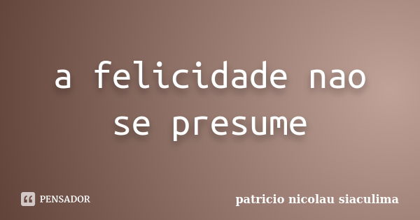 a felicidade nao se presume... Frase de patricio nicolau siaculima.