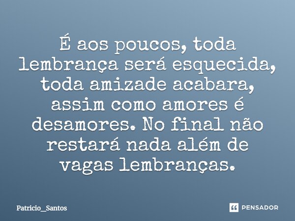 ⁠É aos poucos, toda lembrança será esquecida, toda amizade acabara, assim como amores é desamores. No final não restará nada além de vagaslembranças.... Frase de Patricio_Santos.
