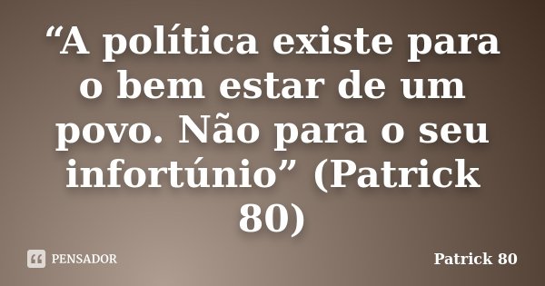 “A política existe para o bem estar de um povo. Não para o seu infortúnio” (Patrick 80)... Frase de Patrick 80.
