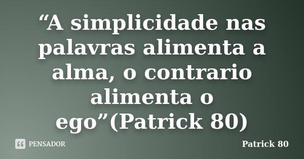 “A simplicidade nas palavras alimenta a alma, o contrario alimenta o ego”(Patrick 80)... Frase de Patrick 80.