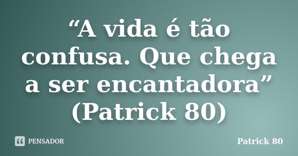 “A vida é tão confusa. Que chega a ser encantadora” (Patrick 80)... Frase de Patrick 80.