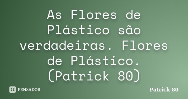 As Flores de Plástico são verdadeiras. Flores de Plástico. (Patrick 80)... Frase de Patrick 80.