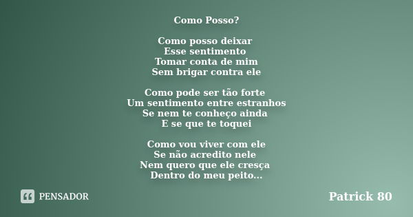 Como Posso? Como posso deixar Esse sentimento Tomar conta de mim Sem brigar contra ele Como pode ser tão forte Um sentimento entre estranhos Se nem te conheço a... Frase de Patrick 80.