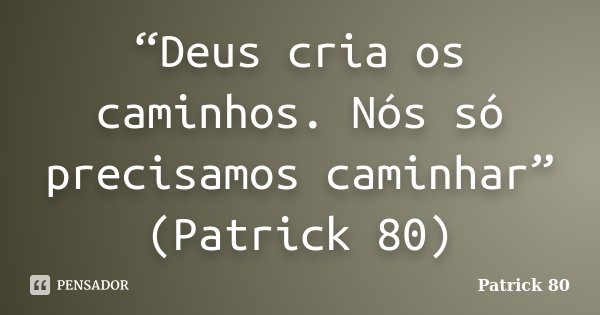 “Deus cria os caminhos. Nós só precisamos caminhar” (Patrick 80)... Frase de Patrick 80.