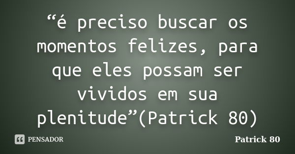 “é preciso buscar os momentos felizes, para que eles possam ser vividos em sua plenitude”(Patrick 80)... Frase de Patrick 80.
