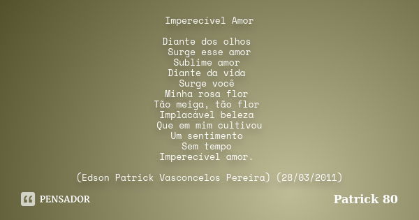 Imperecível Amor Diante dos olhos Surge esse amor Sublime amor Diante da vida Surge você Minha rosa flor Tão meiga, tão flor Implacável beleza Que em mim cultiv... Frase de Patrick 80.