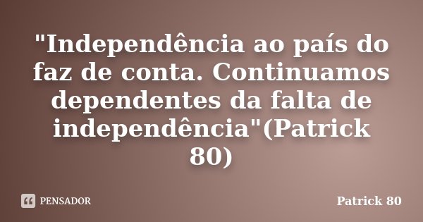 "Independência ao país do faz de conta. Continuamos dependentes da falta de independência"(Patrick 80)... Frase de Patrick 80.