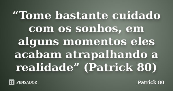 “Tome bastante cuidado com os sonhos, em alguns momentos eles acabam atrapalhando a realidade” (Patrick 80)... Frase de Patrick 80.