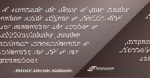A vontade de Deus é que todos tenham vida digna e feliz.Até os momentos de crise e dificuldades podem proporcionar crescimento e fortalecimento,na fé e no compr... Frase de Patrick Alecrim Saldanha.