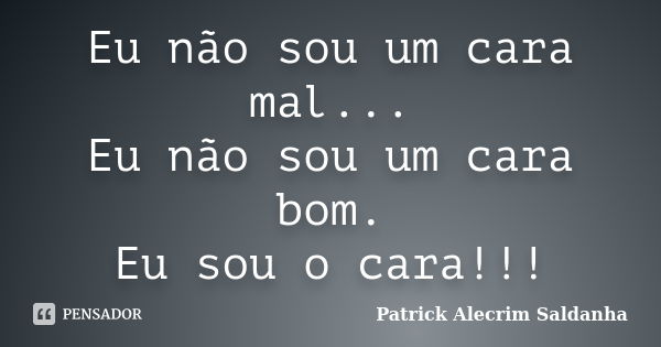 Eu não sou um cara mal... Eu não sou um cara bom. Eu sou o cara!!!... Frase de Patrick Alecrim Saldanha.