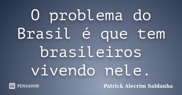 O problema do Brasil é que tem brasileiros vivendo nele.... Frase de Patrick Alecrim Saldanha.