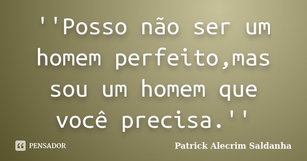 ''Posso não ser um homem perfeito,mas sou um homem que você precisa.''... Frase de Patrick Alecrim Saldanha.