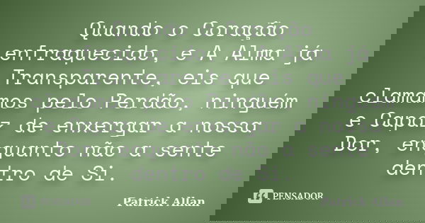 Quando o Coração enfraquecido, e A Alma já Transparente, eis que clamamos pelo Perdão, ninguém e Capaz de enxergar a nossa Dor, enquanto não a sente dentro de S... Frase de Patrick Allan.