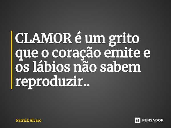 ⁠CLAMOR é um grito que o coração emite e os lábios não sabem reproduzir..... Frase de Patrick Alvaro.