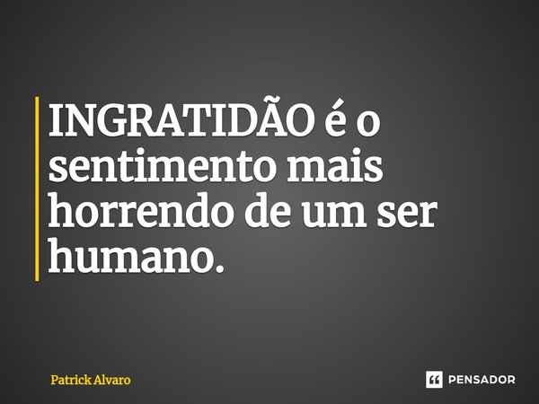 INGRATIDÃO ⁠é o sentimento mais horrendo de um ser humano.... Frase de Patrick Alvaro.