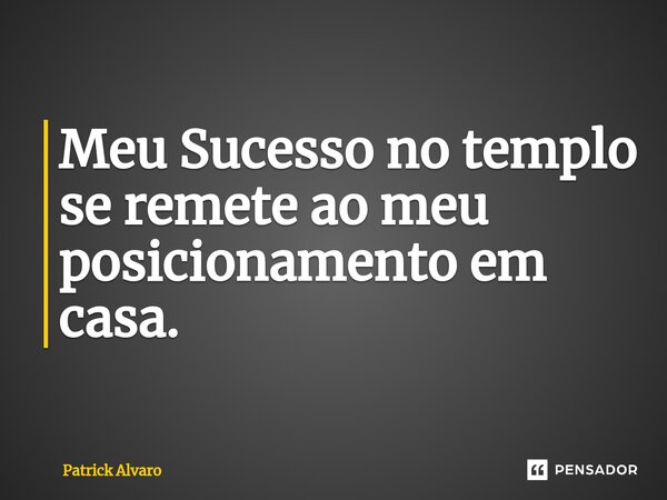 Meu Sucesso no templo se remete ao meu posicionamento em casa.⁠... Frase de Patrick Alvaro.