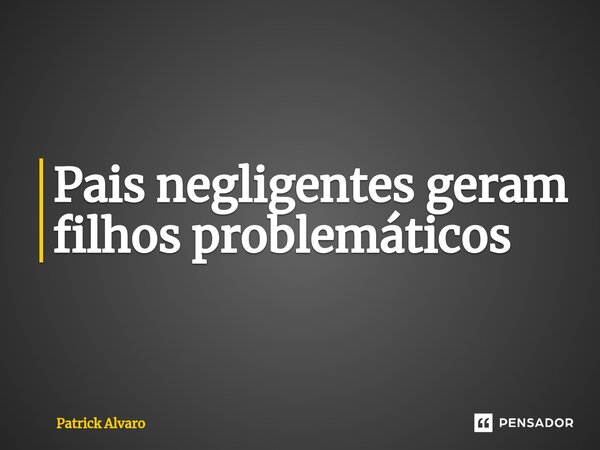 ⁠Pais negligentes geram filhos problemáticos... Frase de Patrick Alvaro.