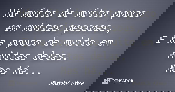 Há muito de muito pouco em muitas pessoas, E ha pouco de muito em muitas delas. Mas há...... Frase de Patrick Alves.